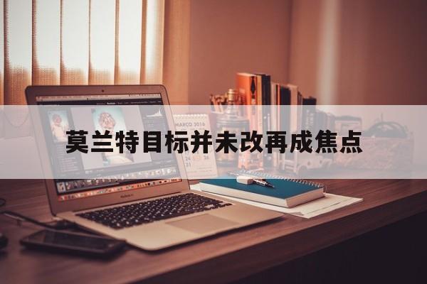 关于莫兰特目标并未改再成焦点的信息 关于莫兰特目标并未改再成焦点的信息