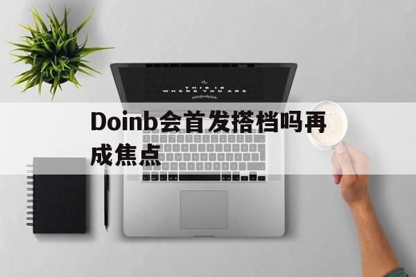 Doinb会首发搭档吗再成焦点(doinb什么时候开始打比赛) Doinb会首发搭档吗再成焦点(doinb什么时候开始打比赛)